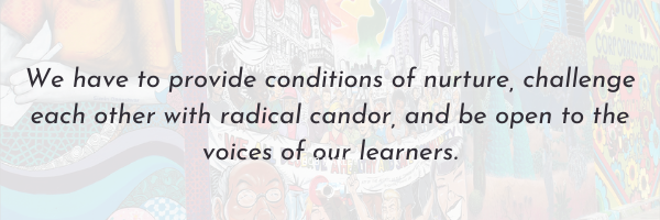 We have to provide conditions of nurture, challenge each other with radical candor, and be open to the voices of our learners.