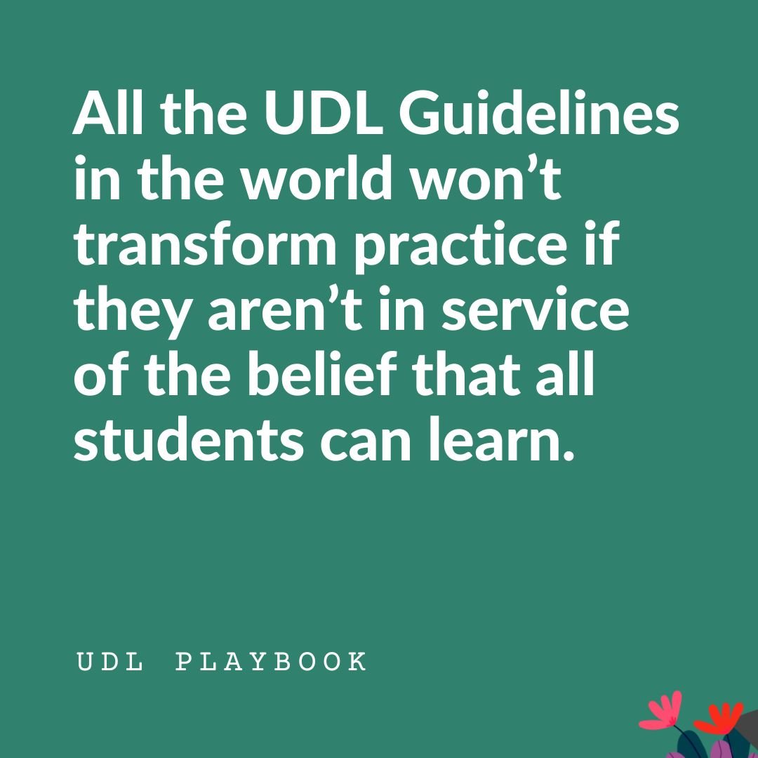 All the UDL Guidelines in the world won’t transform practice if they aren’t in service of the belief that all students can learn.