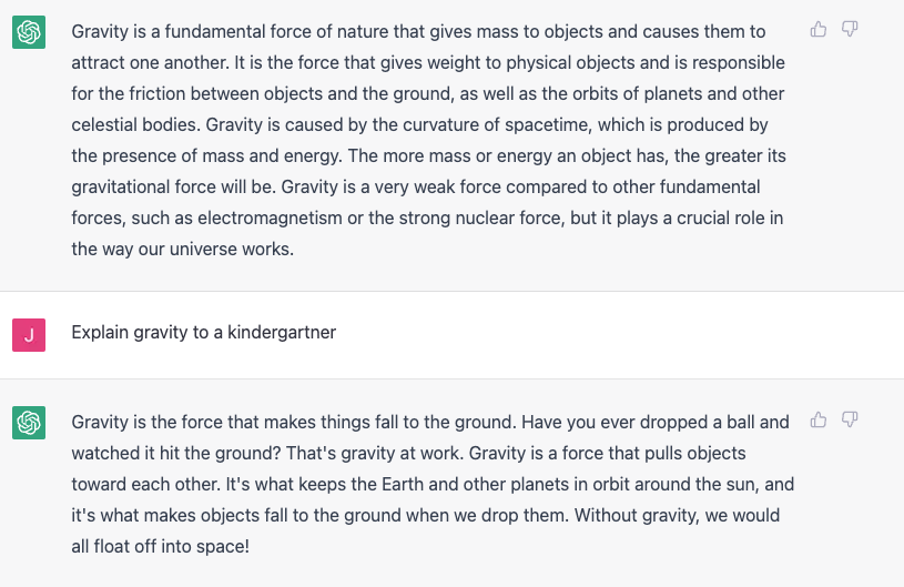  Gravity is the force that attracts two objects with mass towards each other. It is one of the fundamental forces of the universe, and it is what gives weight to physical objects. The strength of the gravitational force between two objects depends on their masses and the distance between them. The greater the mass of the objects, or the closer they are to each other, the stronger the gravitational force will be. For example, the Earth has a much greater mass than a person, so the gravitational force between the Earth and a person is much stronger than the gravitational force between two people. Gravity is what keeps all of the planets in orbit around the Sun, and it is what causes objects to fall towards the ground when we drop them. It is also what makes it possible for us to walk on the surface of the Earth without floating off into space. Albert Einstein's theory of general relativity helps to explain the phenomenon of gravity. According to this theory, gravity is not a force between masses, but rather a curvature of space and time caused by the presence of mass or energy. This curvature of space-time causes objects to move along the shortest possible path, which is why objects fall towards the center of the Earth (or any other massive object) when dropped.   Explain gravity to a kindergartner Gravity is the force that makes things fall down to the ground. When you drop something, like a toy or a ball, gravity pulls it towards the ground. That's why things don't just float away into space! Gravity is also what keeps the Earth and all of the other planets in our solar system orbiting around the Sun. The Sun is very big and heavy, and it has a lot of gravity. So all of the planets, which are much smaller and lighter, get pulled towards the Sun by its gravity. That's why they all stay in orbit around the Sun, instead of flying off into space. Gravity is a very important force, and we use it every day without even thinking about it. When we jump on a trampoline, or when we ride a bike, we're using gravity to help us move and have fun. It's all around us, and it helps to keep everything in its place!